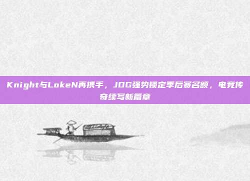 Knight与LokeN再携手，JDG强势锁定季后赛名额，电竞传奇续写新篇章