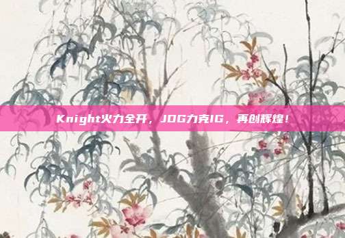 Knight火力全开，JDG力克IG，再创辉煌！