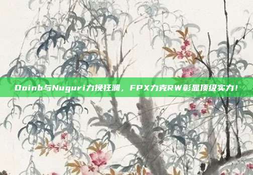 Doinb与Nuguri力挽狂澜，FPX力克RW彰显顶级实力！