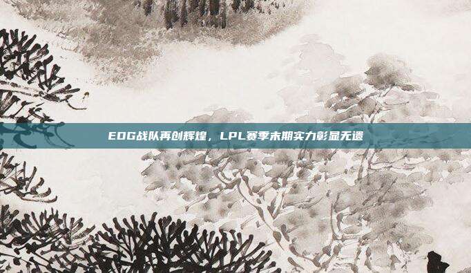 EDG战队再创辉煌，LPL赛季末期实力彰显无遗