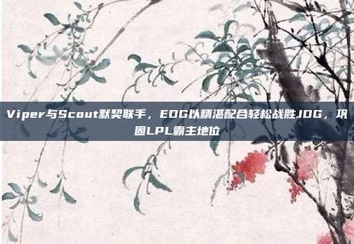 Viper与Scout默契联手，EDG以精湛配合轻松战胜JDG，巩固LPL霸主地位