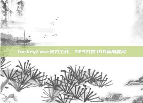 JackeyLove火力全开，TES力克JDG再展雄风