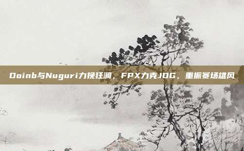 Doinb与Nuguri力挽狂澜，FPX力克JDG，重振赛场雄风