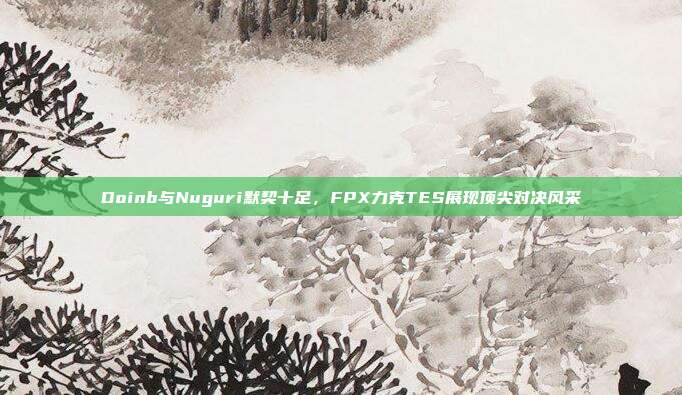 Doinb与Nuguri默契十足，FPX力克TES展现顶尖对决风采