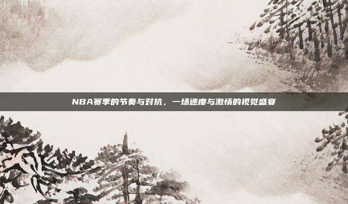 NBA赛季的节奏与对抗，一场速度与激情的视觉盛宴