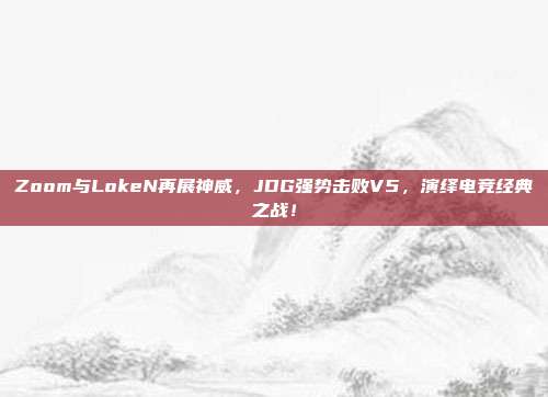 Zoom与LokeN再展神威，JDG强势击败V5，演绎电竞经典之战！