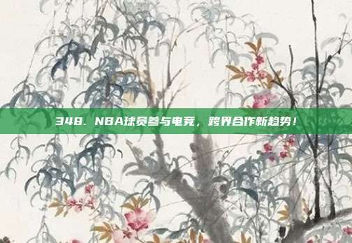 348. NBA球员参与电竞，跨界合作新趋势！