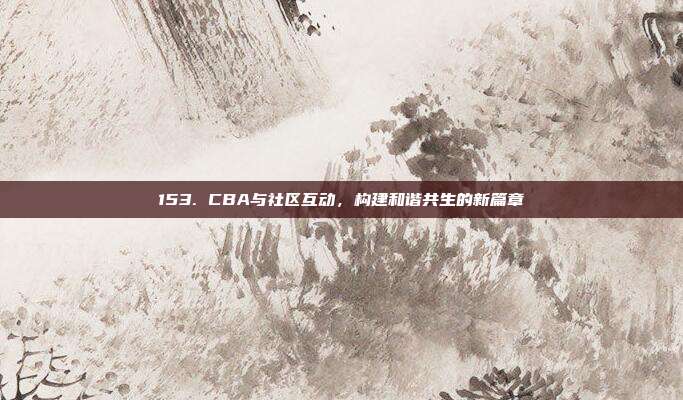 153. CBA与社区互动，构建和谐共生的新篇章