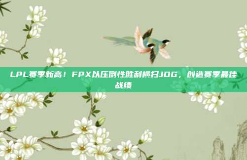 LPL赛季新高！FPX以压倒性胜利横扫JDG，创造赛季最佳战绩