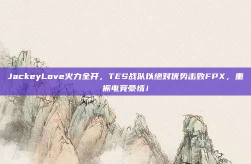 JackeyLove火力全开，TES战队以绝对优势击败FPX，重振电竞豪情！