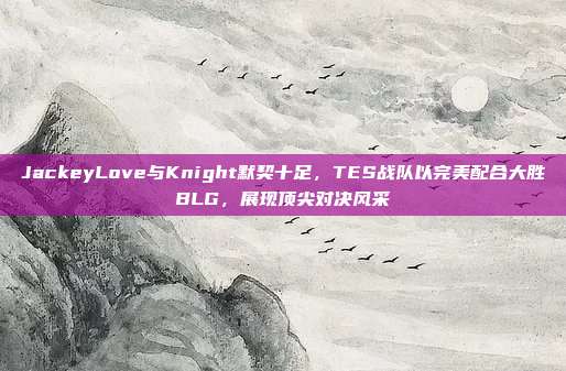 JackeyLove与Knight默契十足，TES战队以完美配合大胜BLG，展现顶尖对决风采