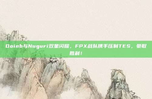 Doinb与Nuguri双星闪耀，FPX战队携手压制TES，豪取胜利！