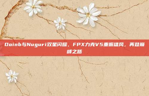 Doinb与Nuguri双星闪耀，FPX力克V5重振雄风，再登巅峰之路