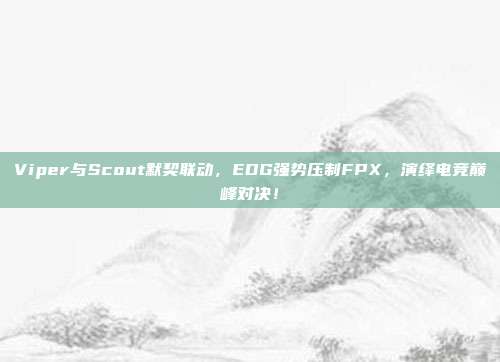 Viper与Scout默契联动，EDG强势压制FPX，演绎电竞巅峰对决！