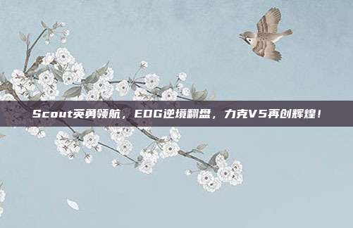 Scout英勇领航，EDG逆境翻盘，力克V5再创辉煌！