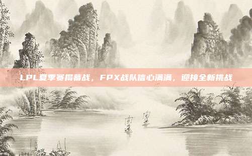 LPL夏季赛揭幕战，FPX战队信心满满，迎接全新挑战