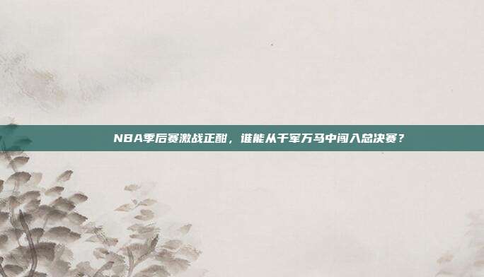 🎉 NBA季后赛激战正酣，谁能从千军万马中闯入总决赛？