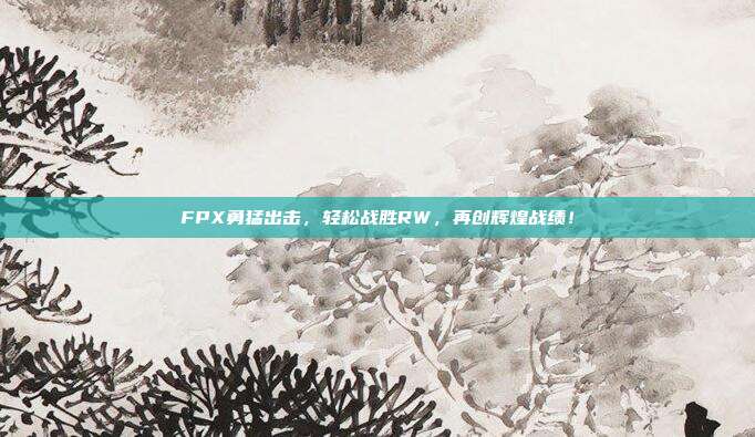 FPX勇猛出击，轻松战胜RW，再创辉煌战绩！