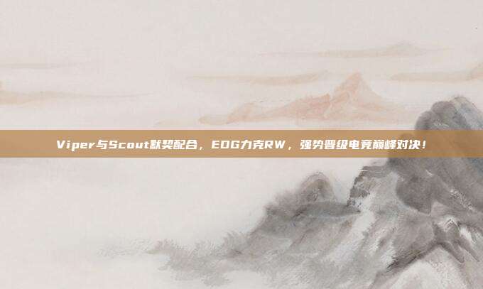 Viper与Scout默契配合，EDG力克RW，强势晋级电竞巅峰对决！