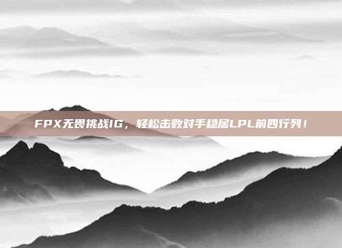 FPX无畏挑战IG，轻松击败对手稳居LPL前四行列！