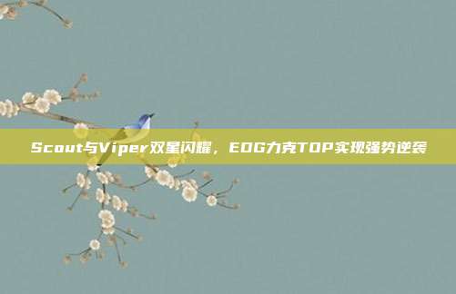 Scout与Viper双星闪耀，EDG力克TOP实现强势逆袭