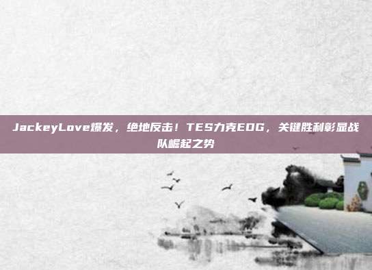 JackeyLove爆发，绝地反击！TES力克EDG，关键胜利彰显战队崛起之势