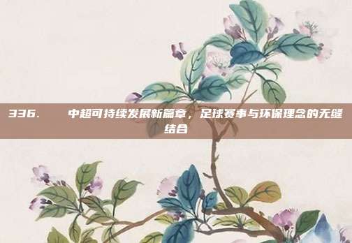 336. ♻️ 中超可持续发展新篇章，足球赛事与环保理念的无缝结合