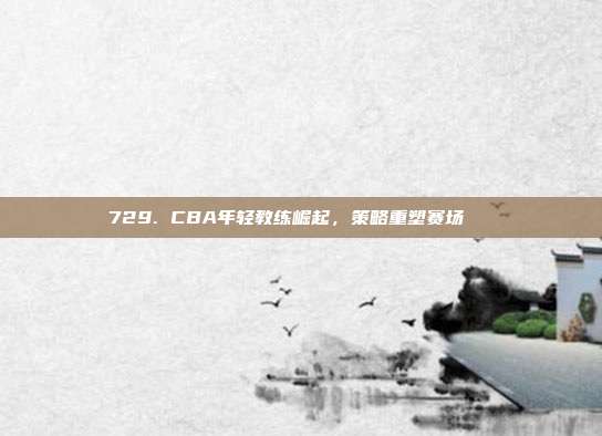 729. CBA年轻教练崛起，策略重塑赛场📚