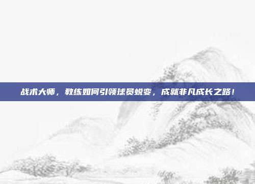 战术大师，教练如何引领球员蜕变，成就非凡成长之路！