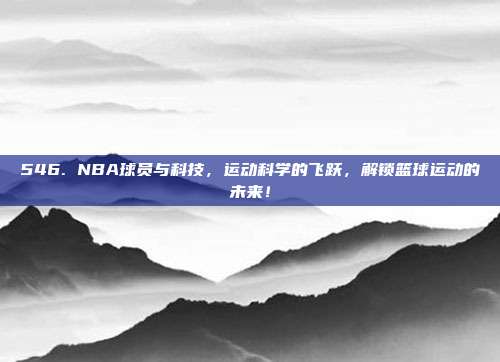 546. NBA球员与科技，运动科学的飞跃，解锁篮球运动的未来！