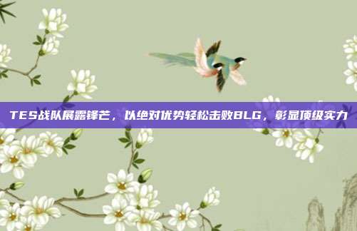 TES战队展露锋芒，以绝对优势轻松击败BLG，彰显顶级实力