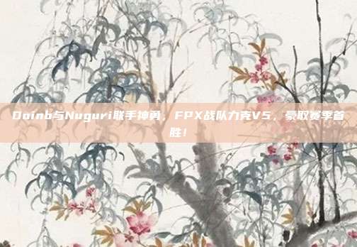 Doinb与Nuguri联手神勇，FPX战队力克V5，豪取赛季首胜！