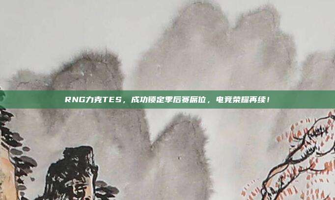 RNG力克TES，成功锁定季后赛席位，电竞荣耀再续！