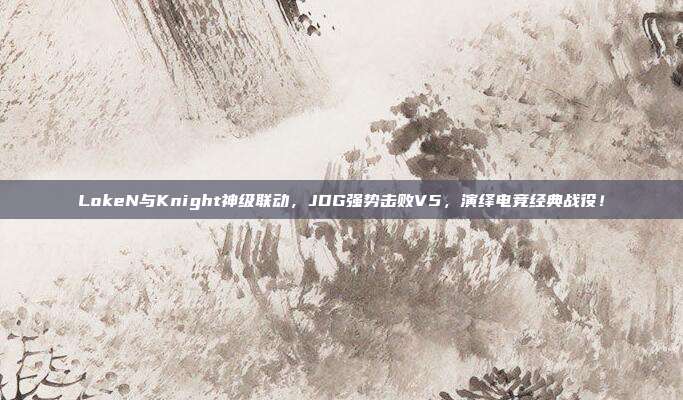 LokeN与Knight神级联动，JDG强势击败V5，演绎电竞经典战役！