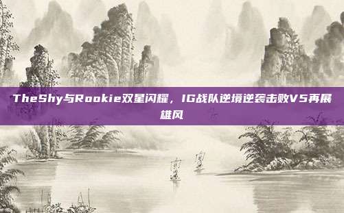 TheShy与Rookie双星闪耀，IG战队逆境逆袭击败V5再展雄风