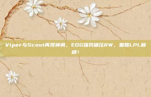 Viper与Scout再现神勇，EDG强势碾压RW，重回LPL巅峰！