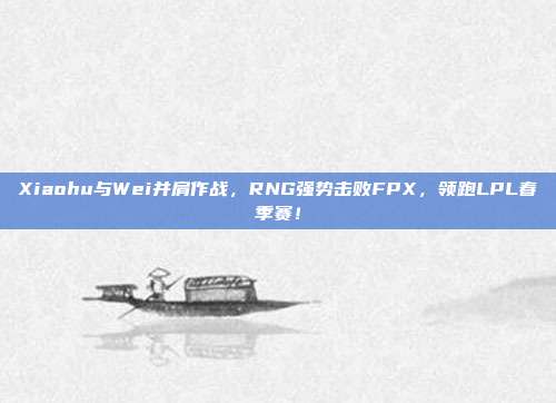 Xiaohu与Wei并肩作战，RNG强势击败FPX，领跑LPL春季赛！