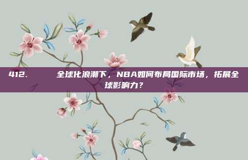 412. 🌍 全球化浪潮下，NBA如何布局国际市场，拓展全球影响力？