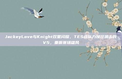 JackeyLove与Knight双星闪耀，TES战队力挽狂澜击败V5，重振赛场雄风