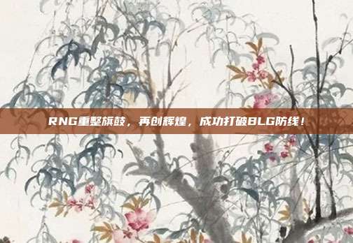 RNG重整旗鼓，再创辉煌，成功打破BLG防线！