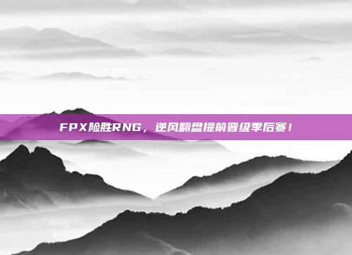 FPX险胜RNG，逆风翻盘提前晋级季后赛！