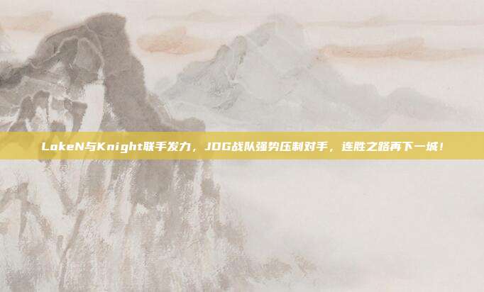 LokeN与Knight联手发力，JDG战队强势压制对手，连胜之路再下一城！