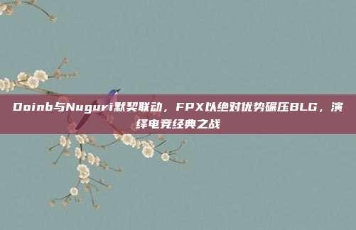 Doinb与Nuguri默契联动，FPX以绝对优势碾压BLG，演绎电竞经典之战