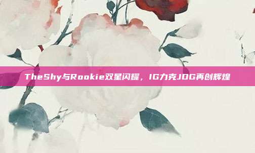 TheShy与Rookie双星闪耀，IG力克JDG再创辉煌