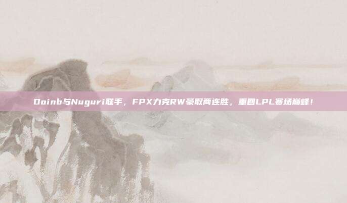 Doinb与Nuguri联手，FPX力克RW豪取两连胜，重回LPL赛场巅峰！