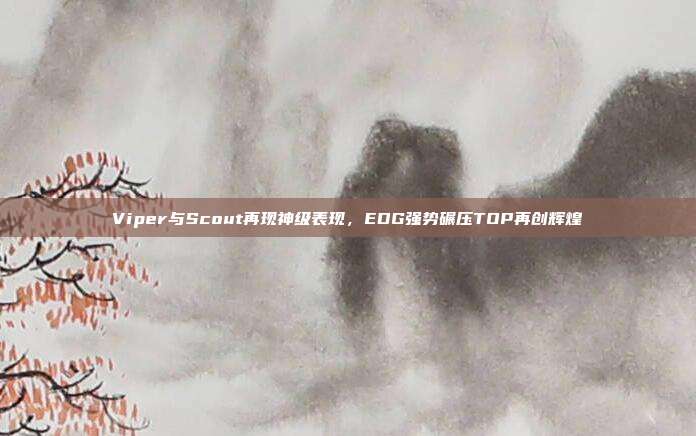 Viper与Scout再现神级表现，EDG强势碾压TOP再创辉煌