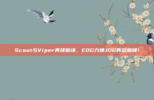 Scout与Viper再续前缘，EDG力挫JDG再登巅峰！