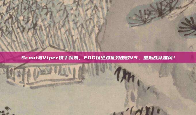 Scout与Viper携手领航，EDG以绝对优势击败V5，重振战队雄风！