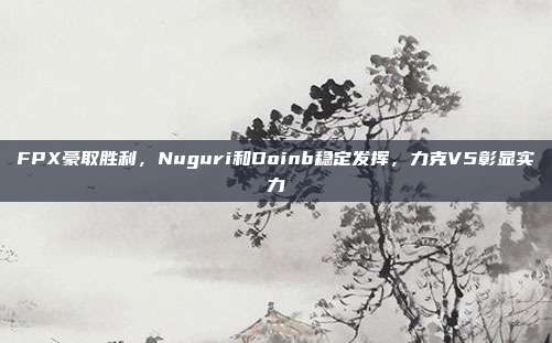 FPX豪取胜利，Nuguri和Doinb稳定发挥，力克V5彰显实力