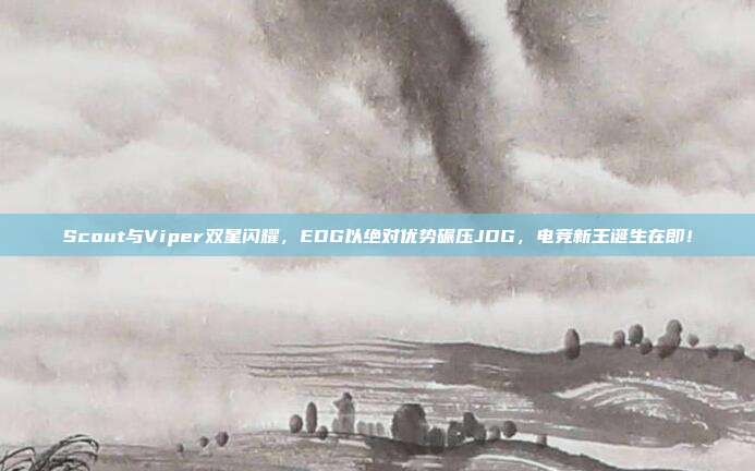 Scout与Viper双星闪耀，EDG以绝对优势碾压JDG，电竞新王诞生在即！